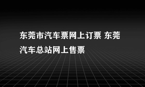 东莞市汽车票网上订票 东莞汽车总站网上售票