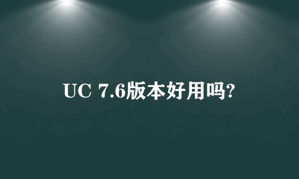 UC 7.6版本好用吗?