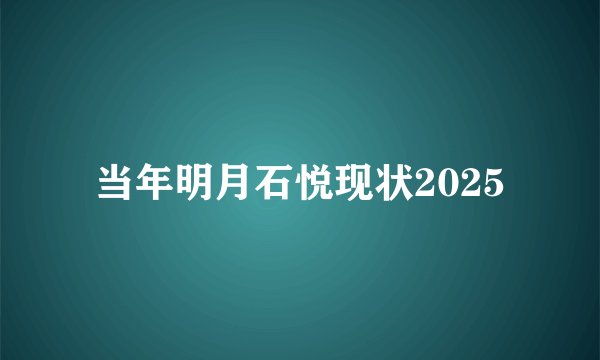当年明月石悦现状2025
