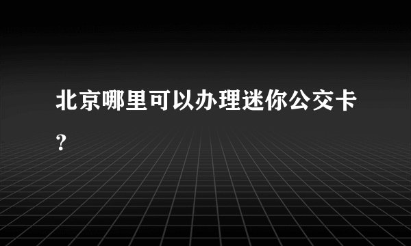 北京哪里可以办理迷你公交卡？