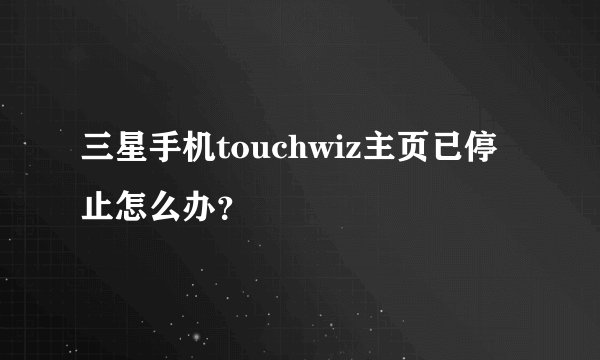 三星手机touchwiz主页已停止怎么办？