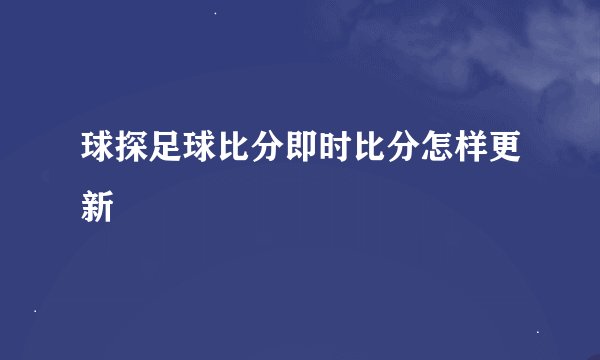 球探足球比分即时比分怎样更新