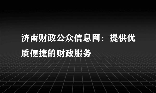 济南财政公众信息网：提供优质便捷的财政服务