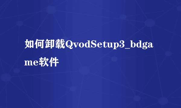 如何卸载QvodSetup3_bdgame软件
