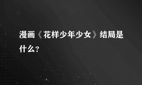 漫画《花样少年少女》结局是什么？