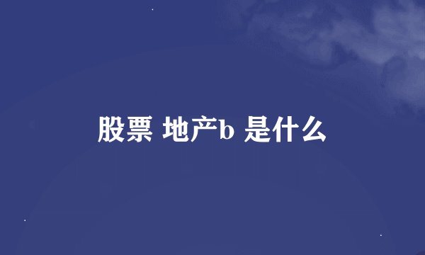 股票 地产b 是什么