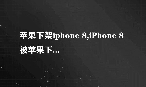 苹果下架iphone 8,iPhone 8被苹果下架了，新标题：苹果不再销售iPhone 8