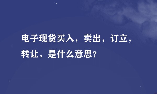 电子现货买入，卖出，订立，转让，是什么意思？