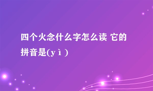 四个火念什么字怎么读 它的拼音是(yì)