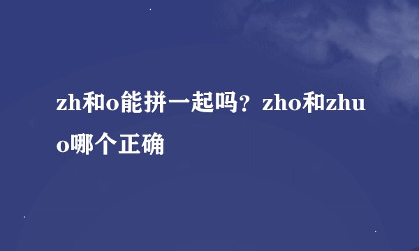 zh和o能拼一起吗？zho和zhuo哪个正确