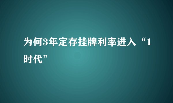 为何3年定存挂牌利率进入“1时代”