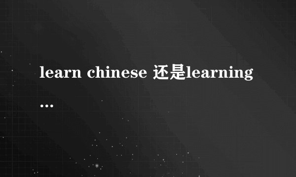 learn chinese 还是learning chinese