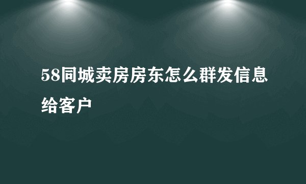 58同城卖房房东怎么群发信息给客户