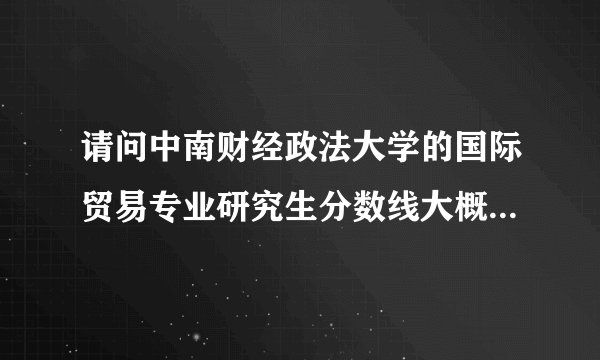 请问中南财经政法大学的国际贸易专业研究生分数线大概是多少？