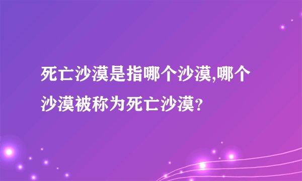 死亡沙漠是指哪个沙漠,哪个沙漠被称为死亡沙漠？