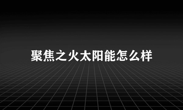 聚焦之火太阳能怎么样