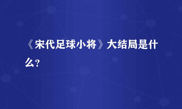 《宋代足球小将》大结局是什么？