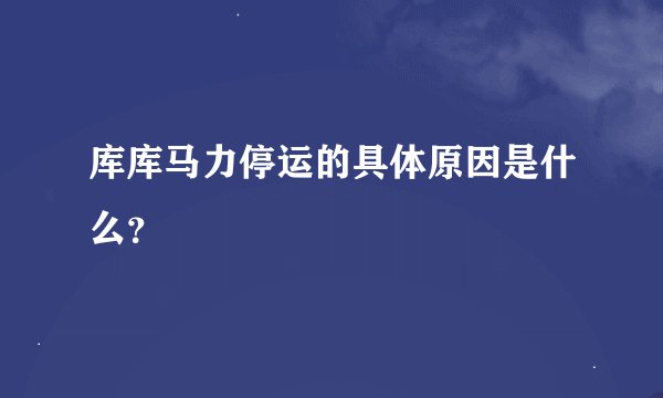 库库马力停运的具体原因是什么？
