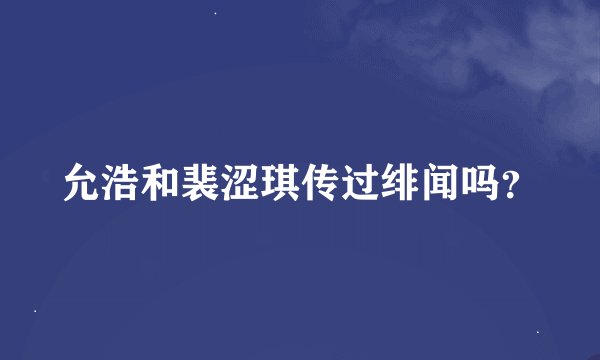 允浩和裴涩琪传过绯闻吗？
