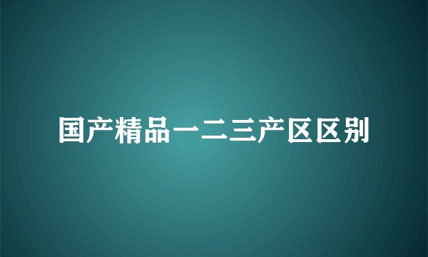 国产精品一二三产区区别