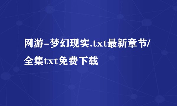 网游-梦幻现实.txt最新章节/全集txt免费下载