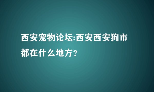 西安宠物论坛:西安西安狗市都在什么地方？