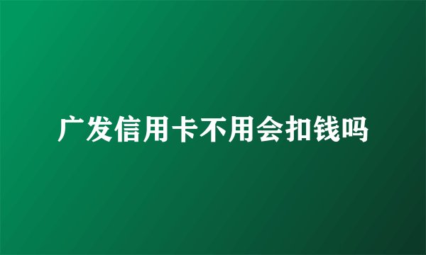 广发信用卡不用会扣钱吗