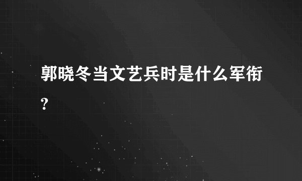 郭晓冬当文艺兵时是什么军衔?