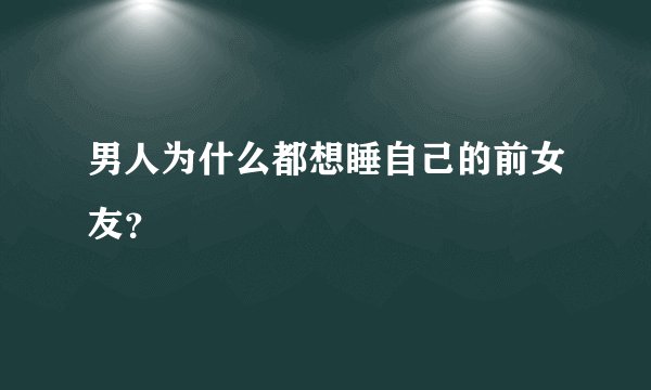 男人为什么都想睡自己的前女友？
