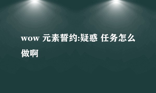 wow 元素誓约:疑惑 任务怎么做啊