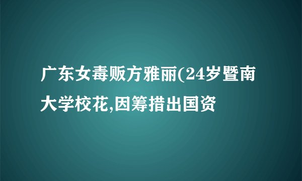 广东女毒贩方雅丽(24岁暨南大学校花,因筹措出国资