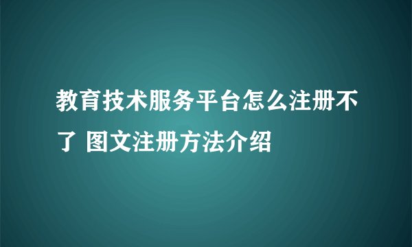 教育技术服务平台怎么注册不了 图文注册方法介绍