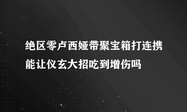 绝区零卢西娅带聚宝箱打连携能让仪玄大招吃到增伤吗