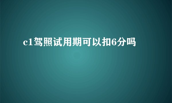 c1驾照试用期可以扣6分吗