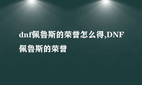 dnf佩鲁斯的荣誉怎么得,DNF佩鲁斯的荣誉