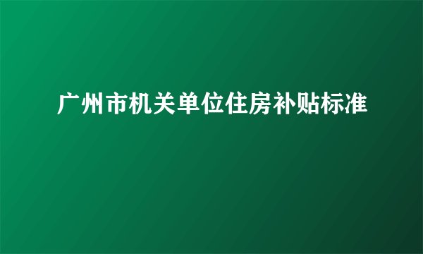 广州市机关单位住房补贴标准