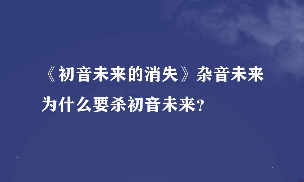 《初音未来的消失》杂音未来为什么要杀初音未来？