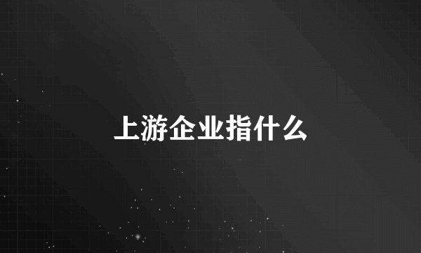 上游企业指什么