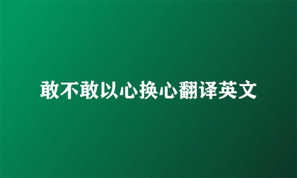 敢不敢以心换心翻译英文