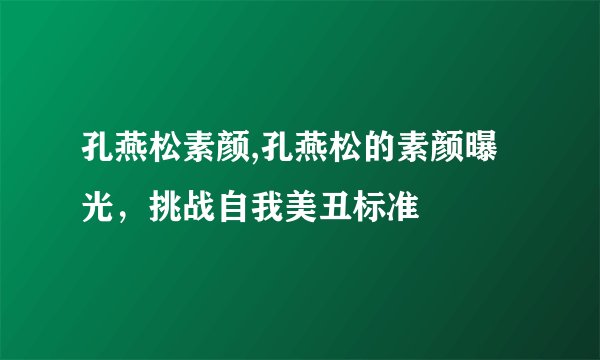 孔燕松素颜,孔燕松的素颜曝光，挑战自我美丑标准