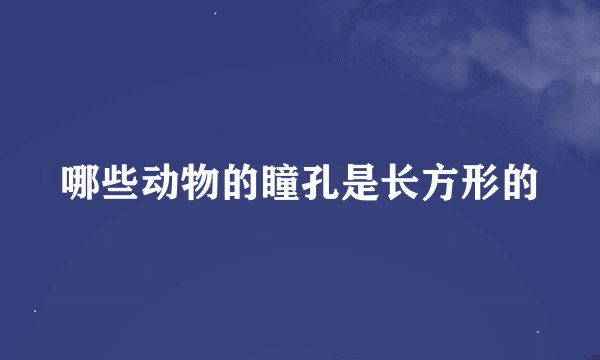 哪些动物的瞳孔是长方形的