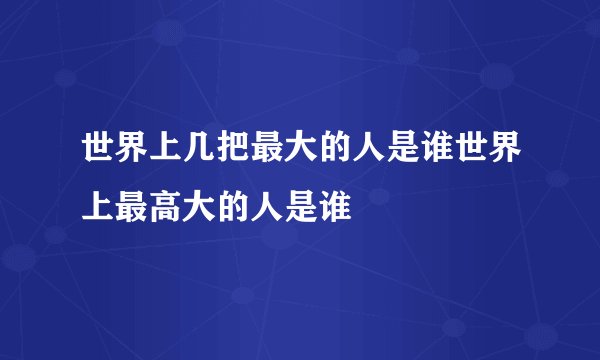 世界上几把最大的人是谁世界上最高大的人是谁