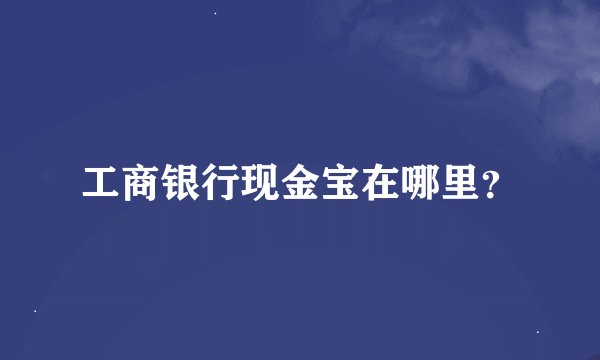 工商银行现金宝在哪里？