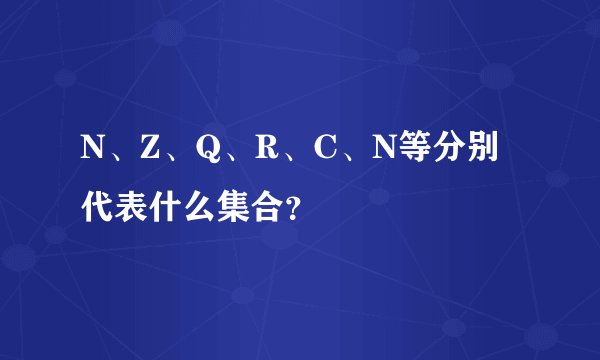 N、Z、Q、R、C、N等分别代表什么集合？