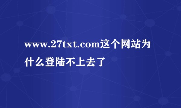 www.27txt.com这个网站为什么登陆不上去了