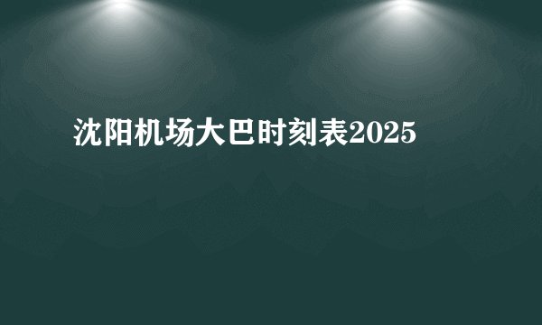 沈阳机场大巴时刻表2025