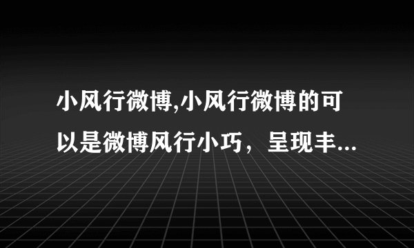 小风行微博,小风行微博的可以是微博风行小巧，呈现丰富内容（28字）。