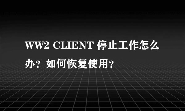 WW2 CLIENT 停止工作怎么办？如何恢复使用？