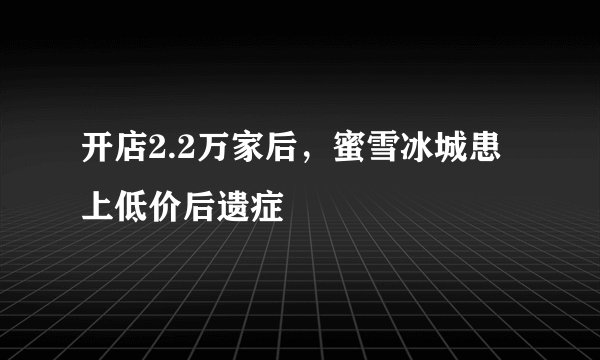 开店2.2万家后，蜜雪冰城患上低价后遗症