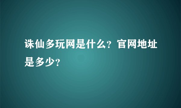 诛仙多玩网是什么？官网地址是多少？